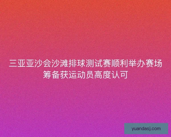 三亚亚沙会沙滩排球测试赛顺利举办赛场筹备获运动员高度认可