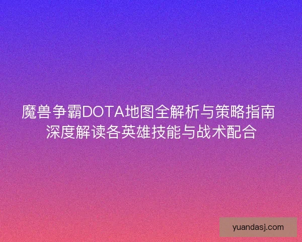 魔兽争霸DOTA地图全解析与策略指南 深度解读各英雄技能与战术配合