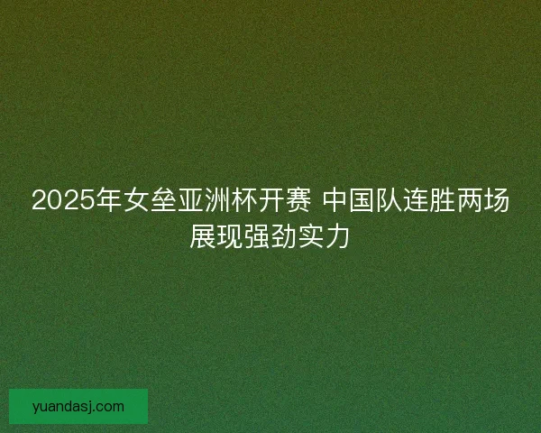 2025年女垒亚洲杯开赛 中国队连胜两场展现强劲实力