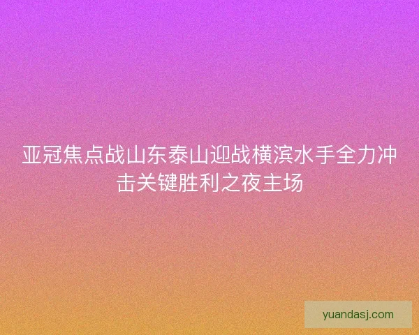 亚冠焦点战山东泰山迎战横滨水手全力冲击关键胜利之夜主场